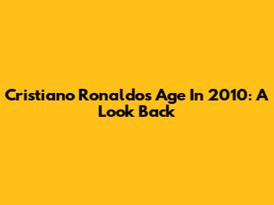 Cristiano Ronaldo's Age In 2010: A Look Back