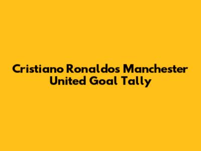 Cristiano Ronaldo's Manchester United Goal Tally