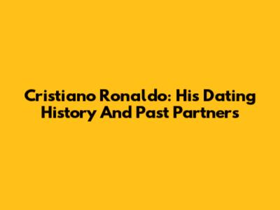 Cristiano Ronaldo: His Dating History And Past Partners