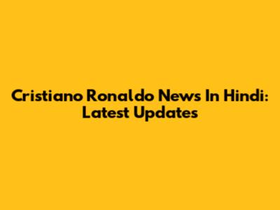 Cristiano Ronaldo News In Hindi: Latest Updates
