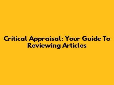 Critical Appraisal: Your Guide To Reviewing Articles