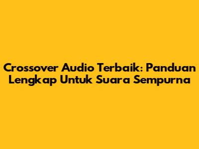Crossover Audio Terbaik: Panduan Lengkap Untuk Suara Sempurna