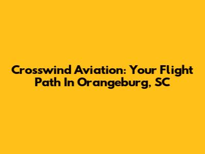 Crosswind Aviation: Your Flight Path In Orangeburg, SC