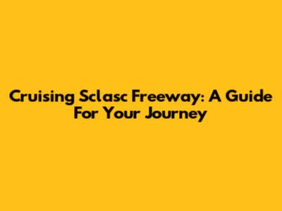 Cruising Sclasc Freeway: A Guide For Your Journey