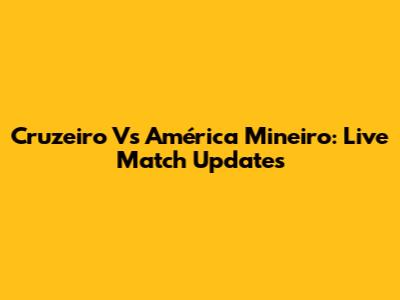 Cruzeiro Vs América Mineiro: Live Match Updates
