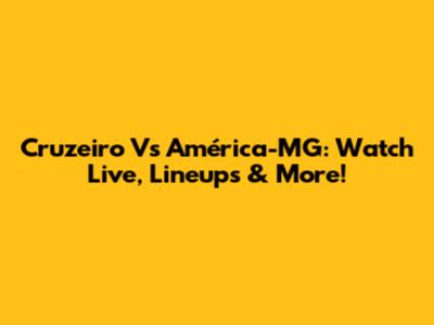 Cruzeiro Vs América-MG: Watch Live, Lineups & More!