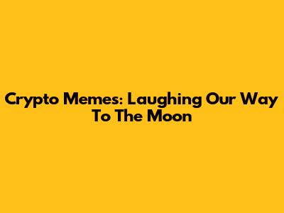 Crypto Memes: Laughing Our Way To The Moon