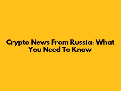 Crypto News From Russia: What You Need To Know