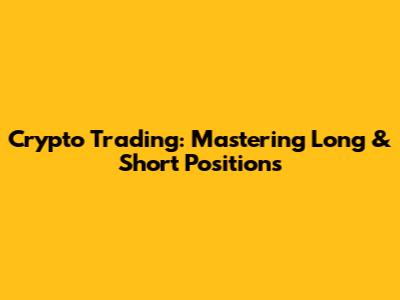 Crypto Trading: Mastering Long & Short Positions