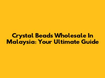 Crystal Beads Wholesale In Malaysia: Your Ultimate Guide