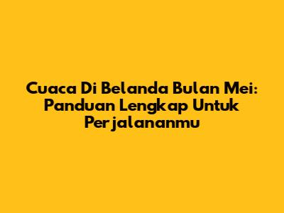 Cuaca Di Belanda Bulan Mei: Panduan Lengkap Untuk Perjalananmu