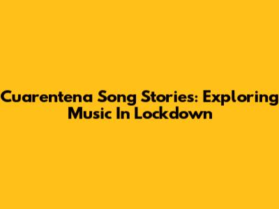 Cuarentena Song Stories: Exploring Music In Lockdown