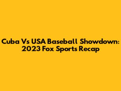 Cuba Vs USA Baseball Showdown: 2023 Fox Sports Recap