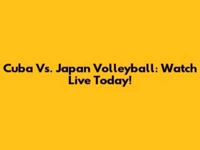 Cuba Vs. Japan Volleyball: Watch Live Today!