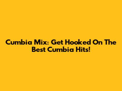 Cumbia Mix: Get Hooked On The Best Cumbia Hits!
