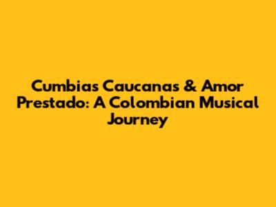 Cumbias Caucanas & Amor Prestado: A Colombian Musical Journey