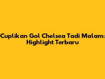 Cuplikan Gol Chelsea Tadi Malam: Highlight Terbaru