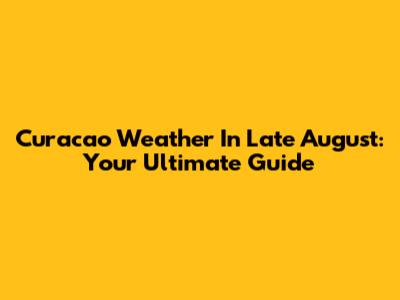 Curacao Weather In Late August: Your Ultimate Guide