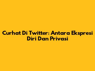Curhat Di Twitter: Antara Ekspresi Diri Dan Privasi