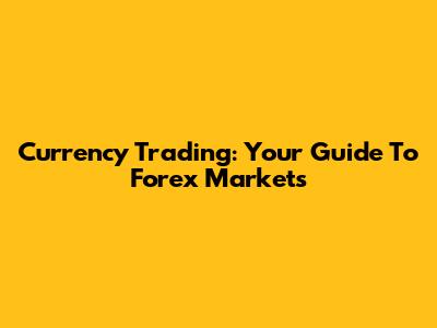 Currency Trading: Your Guide To Forex Markets