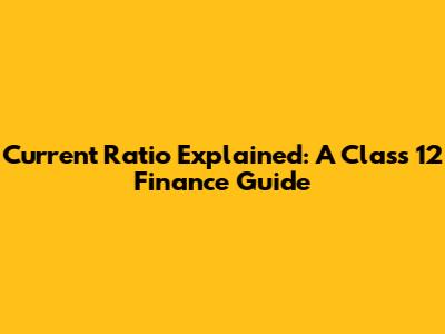 Current Ratio Explained: A Class 12 Finance Guide
