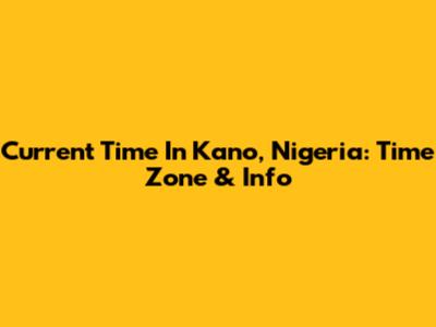 Current Time In Kano, Nigeria: Time Zone & Info