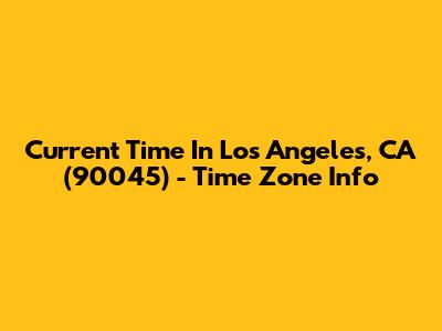 Current Time In Los Angeles, CA (90045) - Time Zone Info