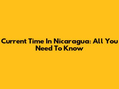 Current Time In Nicaragua: All You Need To Know