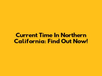 Current Time In Northern California: Find Out Now!