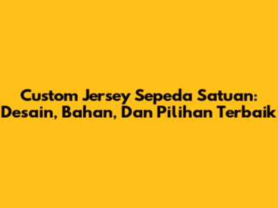 Custom Jersey Sepeda Satuan: Desain, Bahan, Dan Pilihan Terbaik