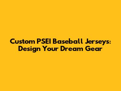 Custom PSEI Baseball Jerseys: Design Your Dream Gear