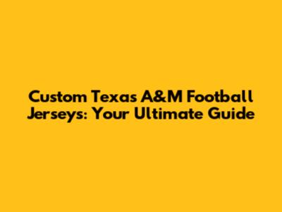 Custom Texas A&M Football Jerseys: Your Ultimate Guide