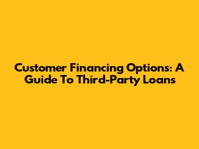Customer Financing Options: A Guide To Third-Party Loans