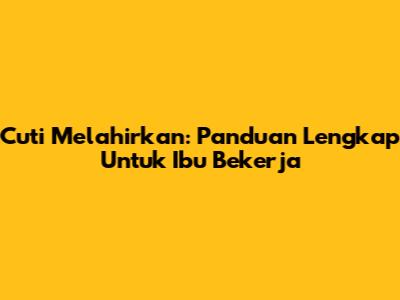 Cuti Melahirkan: Panduan Lengkap Untuk Ibu Bekerja