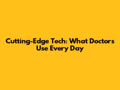 Cutting-Edge Tech: What Doctors Use Every Day