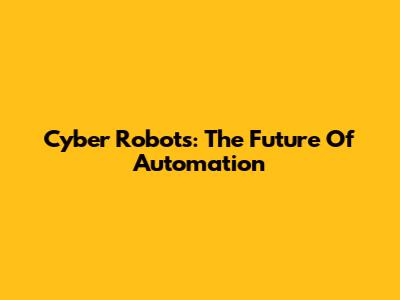 Cyber Robots: The Future Of Automation