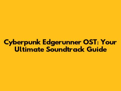 Cyberpunk Edgerunner OST: Your Ultimate Soundtrack Guide