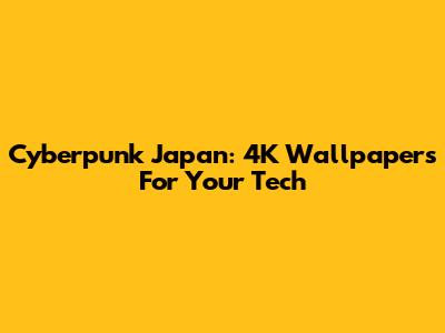 Cyberpunk Japan: 4K Wallpapers For Your Tech