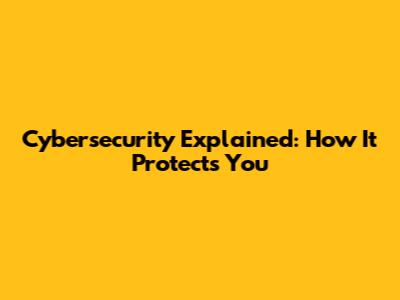 Cybersecurity Explained: How It Protects You