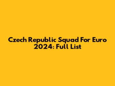 Czech Republic Squad For Euro 2024: Full List