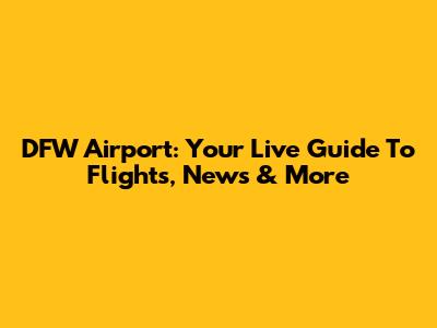 DFW Airport: Your Live Guide To Flights, News & More