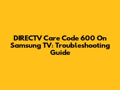 DIRECTV Care Code 600 On Samsung TV: Troubleshooting Guide