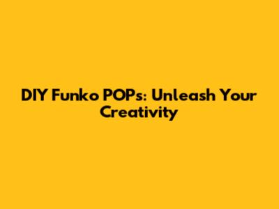 DIY Funko POPs: Unleash Your Creativity