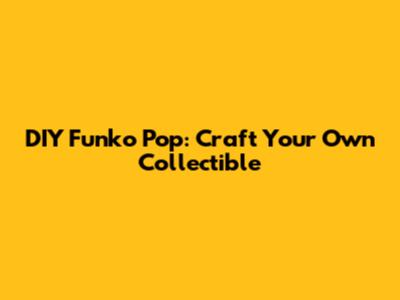 DIY Funko Pop: Craft Your Own Collectible