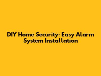 DIY Home Security: Easy Alarm System Installation