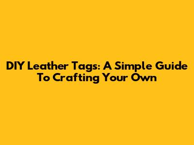 DIY Leather Tags: A Simple Guide To Crafting Your Own