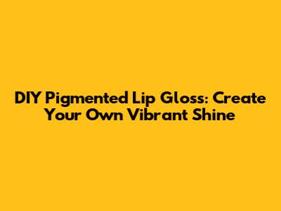 DIY Pigmented Lip Gloss: Create Your Own Vibrant Shine