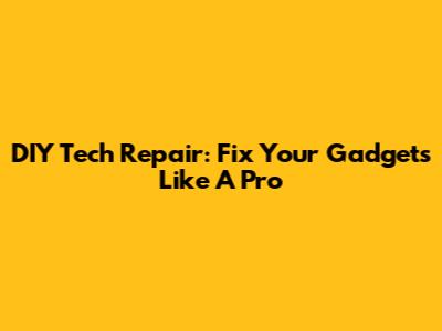 DIY Tech Repair: Fix Your Gadgets Like A Pro