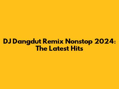 DJ Dangdut Remix Nonstop 2024: The Latest Hits