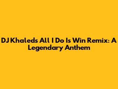 DJ Khaled's 'All I Do Is Win' Remix: A Legendary Anthem